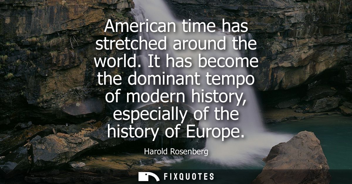 American time has stretched around the world. It has become the dominant tempo of modern history, especially of the hist