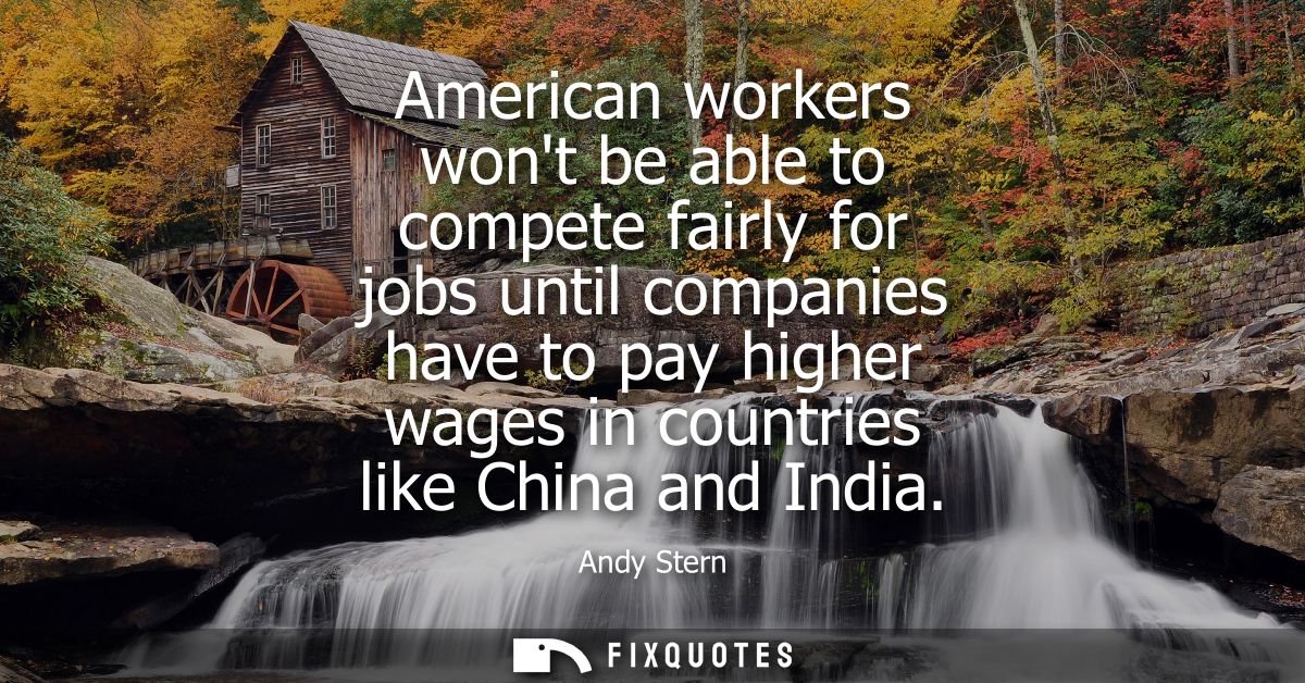 American workers wont be able to compete fairly for jobs until companies have to pay higher wages in countries like Chin