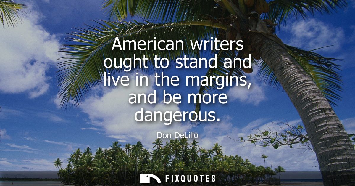 American writers ought to stand and live in the margins, and be more dangerous