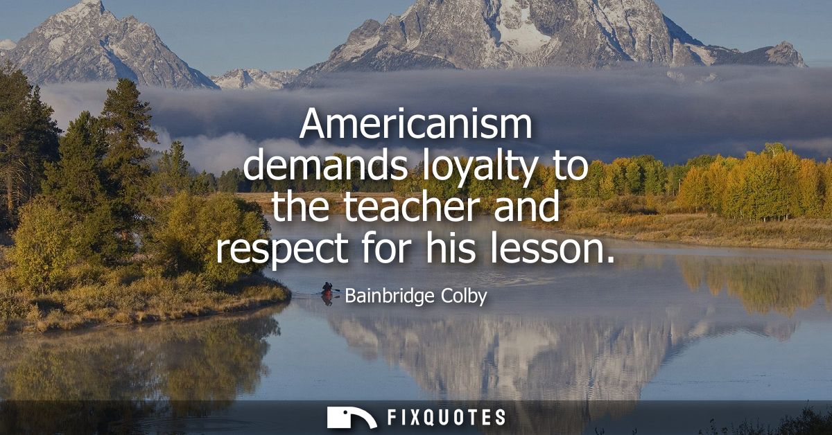 Americanism demands loyalty to the teacher and respect for his lesson
