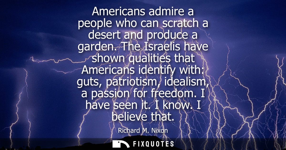 Americans admire a people who can scratch a desert and produce a garden. The Israelis have shown qualities that American