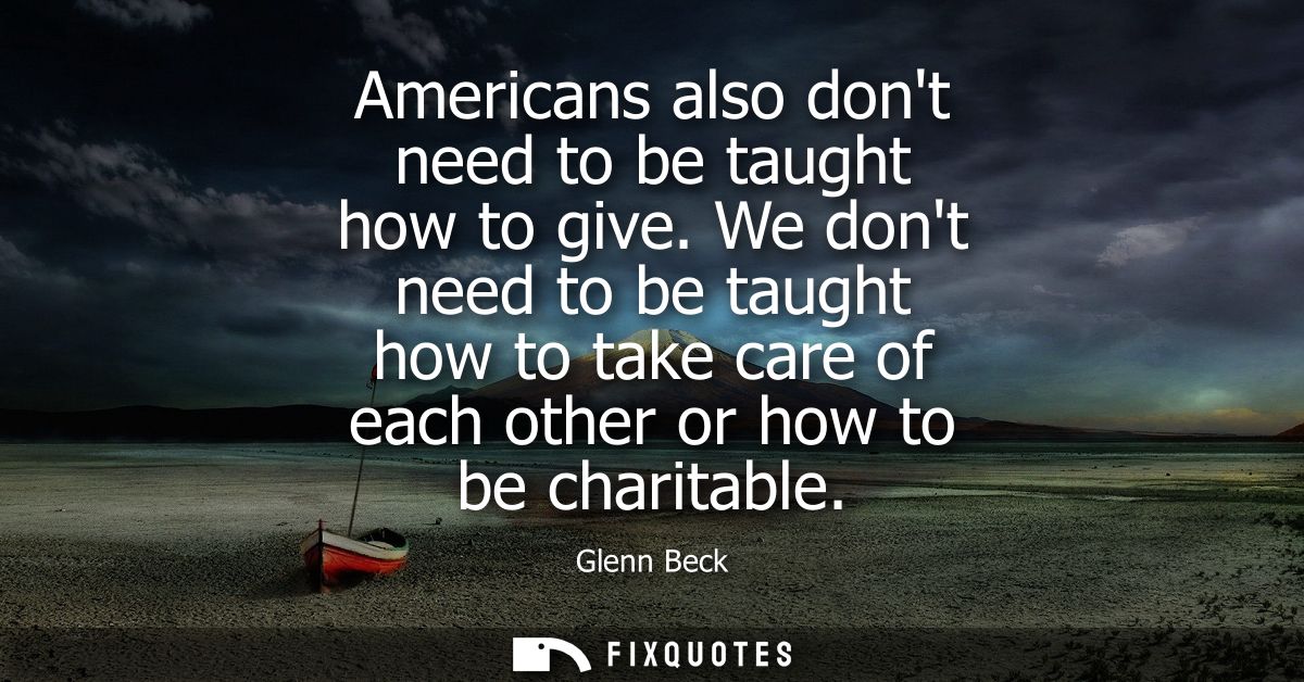 Americans also dont need to be taught how to give. We dont need to be taught how to take care of each other or how to be
