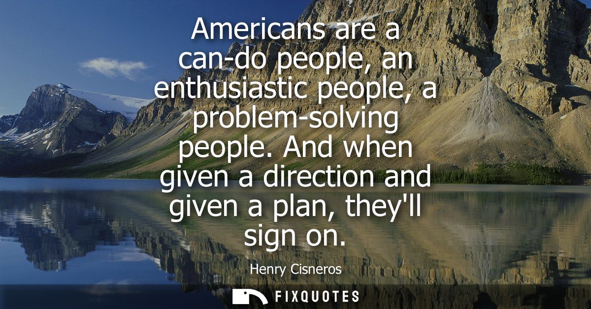 Americans are a can-do people, an enthusiastic people, a problem-solving people. And when given a direction and given a 