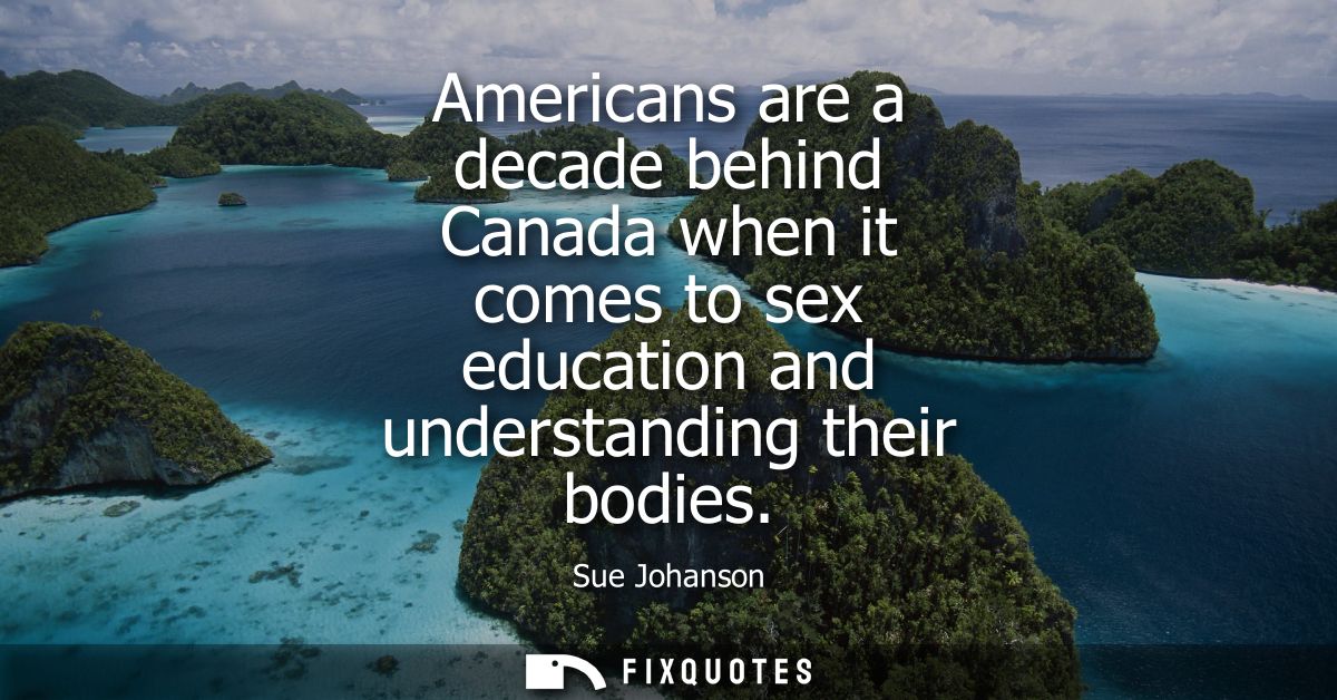 Americans are a decade behind Canada when it comes to sex education and understanding their bodies