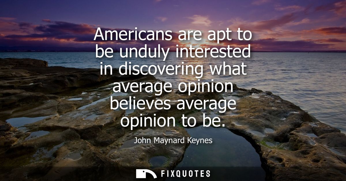 Americans are apt to be unduly interested in discovering what average opinion believes average opinion to be