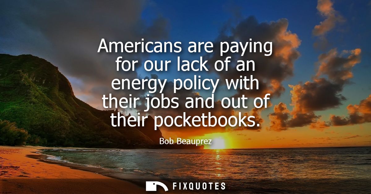 Americans are paying for our lack of an energy policy with their jobs and out of their pocketbooks