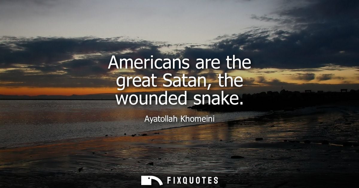 Americans are the great Satan, the wounded snake