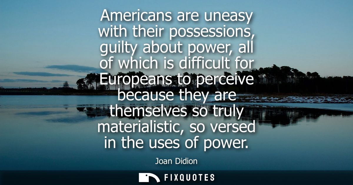 Americans are uneasy with their possessions, guilty about power, all of which is difficult for Europeans to perceive bec