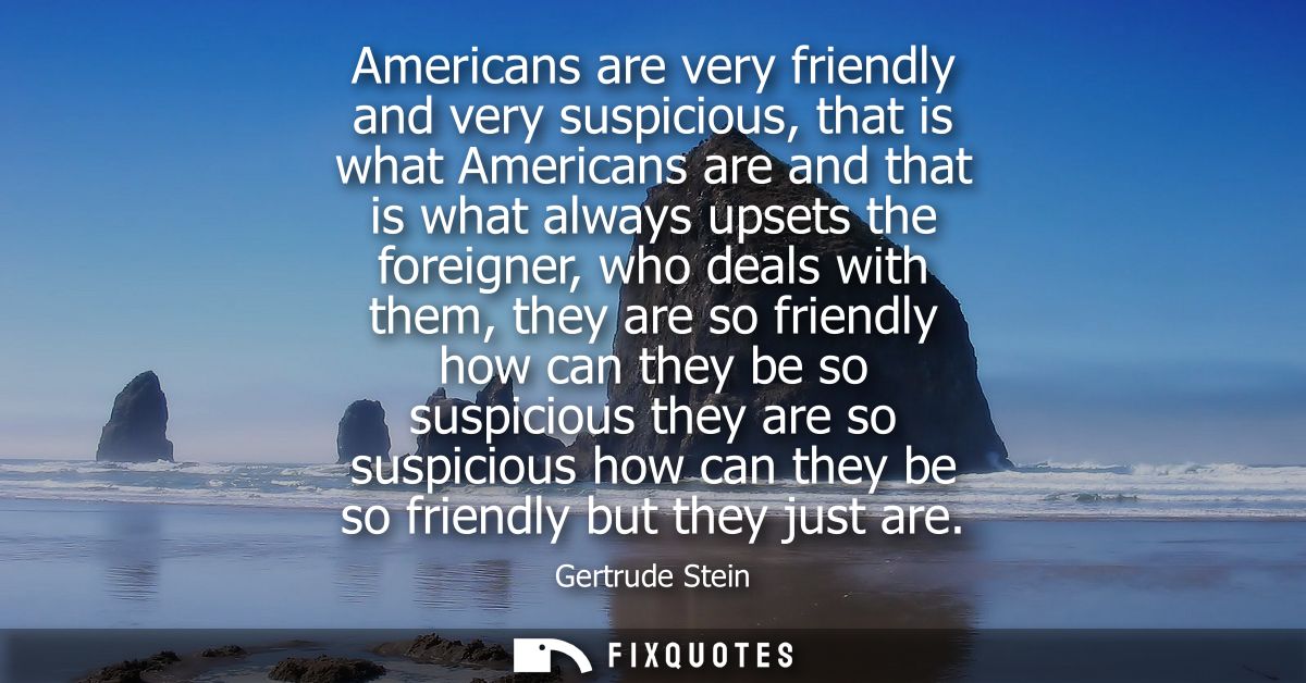 Americans are very friendly and very suspicious, that is what Americans are and that is what always upsets the foreigner