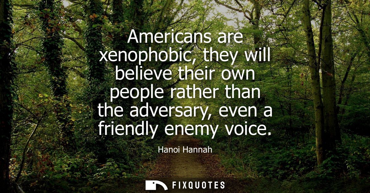 Americans are xenophobic, they will believe their own people rather than the adversary, even a friendly enemy voice