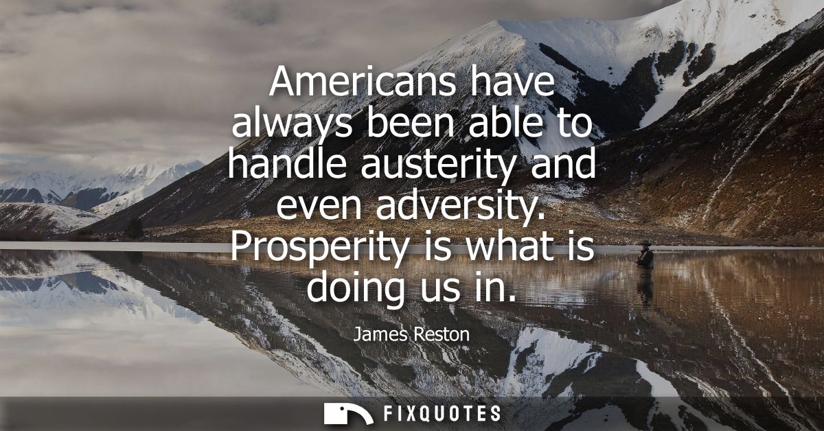 Americans have always been able to handle austerity and even adversity. Prosperity is what is doing us in