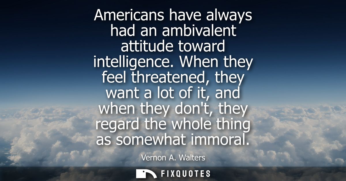 Americans have always had an ambivalent attitude toward intelligence. When they feel threatened, they want a lot of it, 