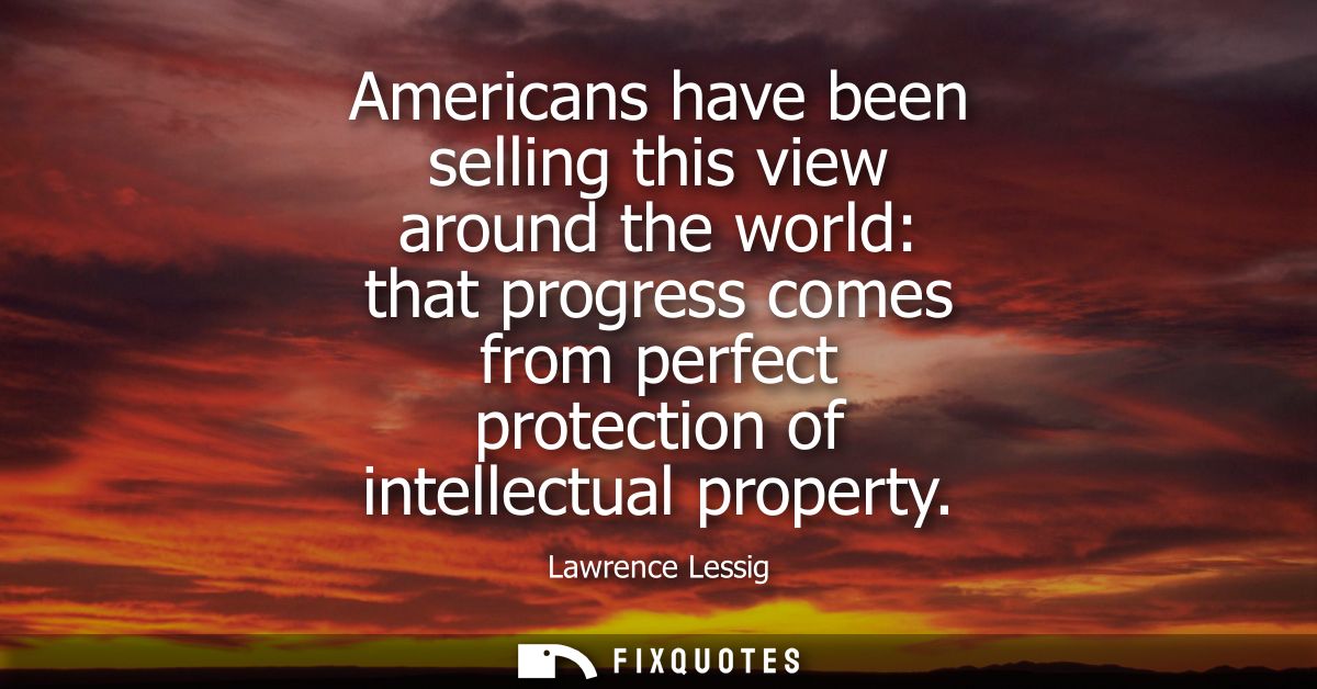 Americans have been selling this view around the world: that progress comes from perfect protection of intellectual prop