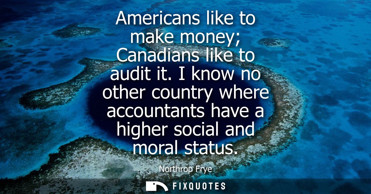 Americans like to make money Canadians like to audit it. I know no other country where accountants have a higher social 