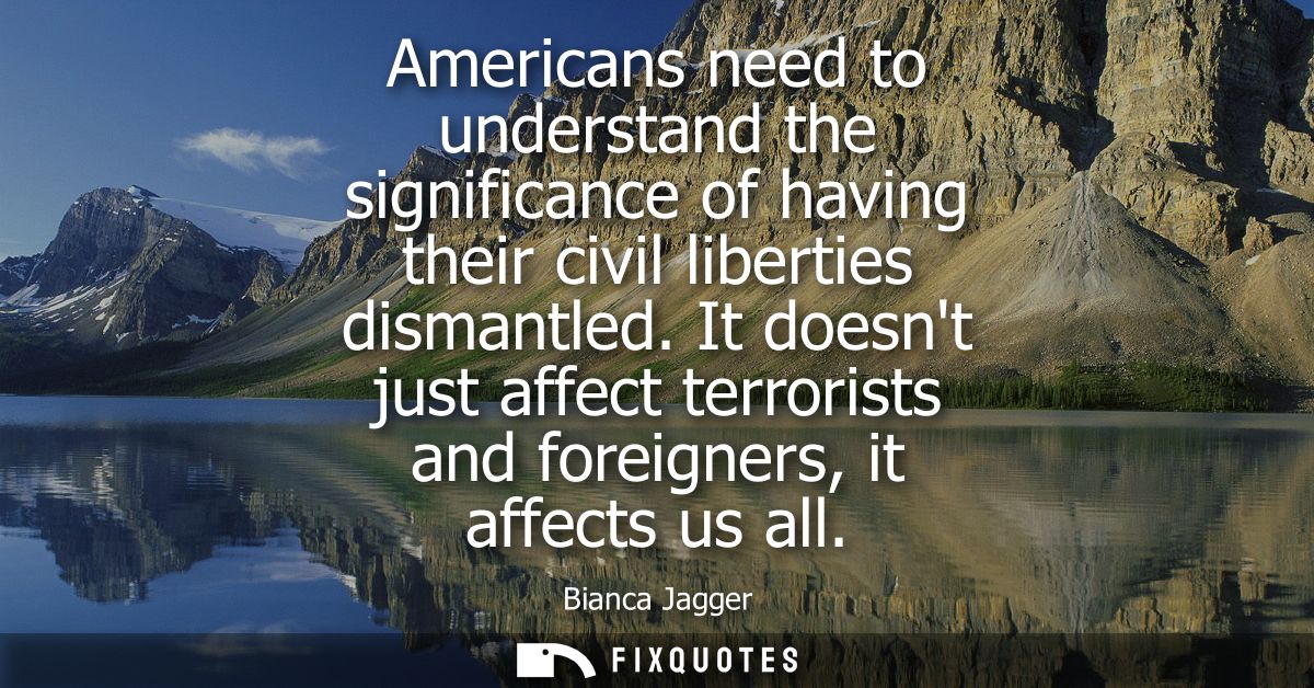 Americans need to understand the significance of having their civil liberties dismantled. It doesnt just affect terroris