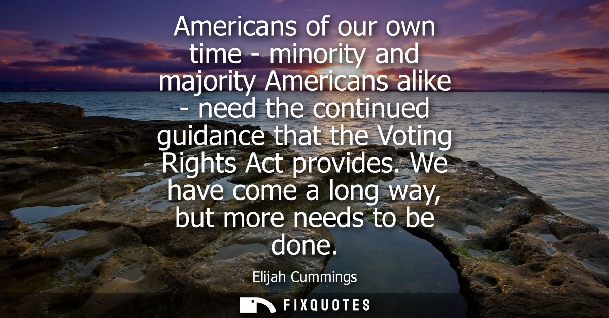 Americans of our own time - minority and majority Americans alike - need the continued guidance that the Voting Rights A
