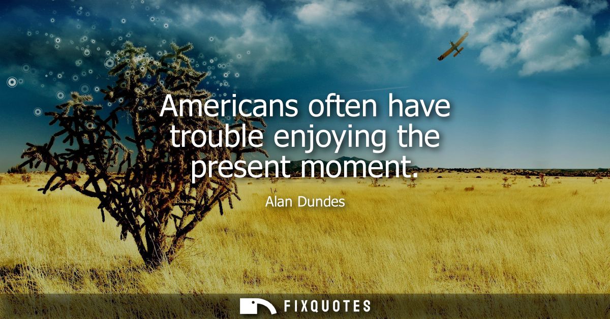 Americans often have trouble enjoying the present moment