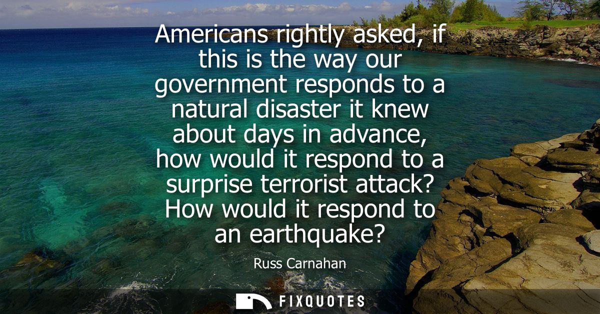 Americans rightly asked, if this is the way our government responds to a natural disaster it knew about days in advance,