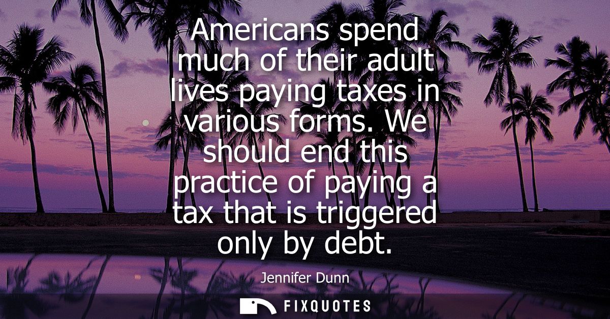 Americans spend much of their adult lives paying taxes in various forms. We should end this practice of paying a tax tha