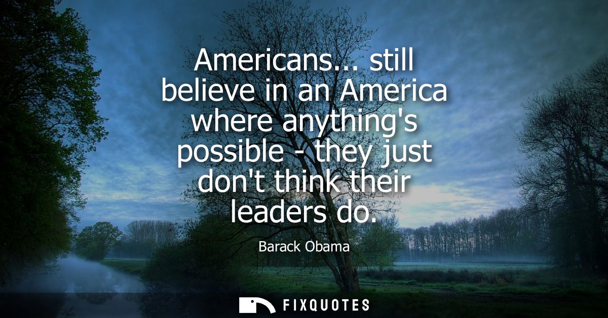 Americans... still believe in an America where anythings possible - they just dont think their leaders do
