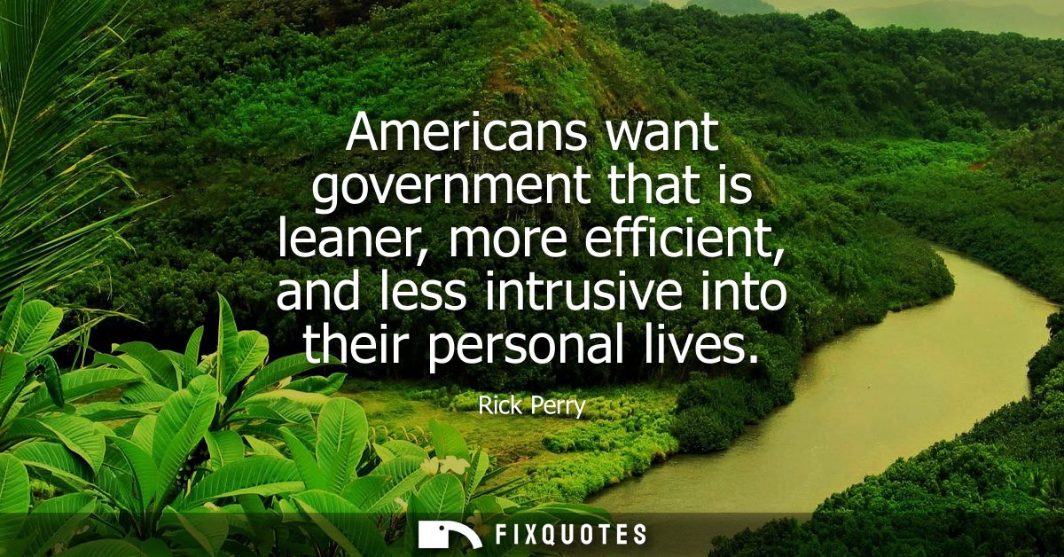 Americans want government that is leaner, more efficient, and less intrusive into their personal lives