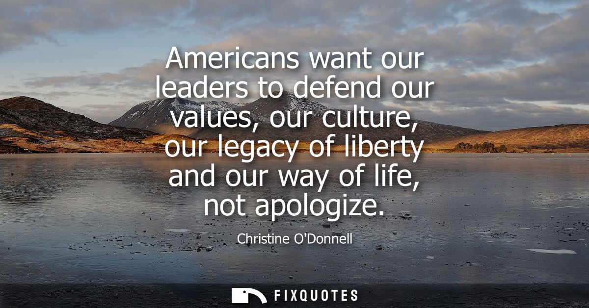 Americans want our leaders to defend our values, our culture, our legacy of liberty and our way of life, not apologize