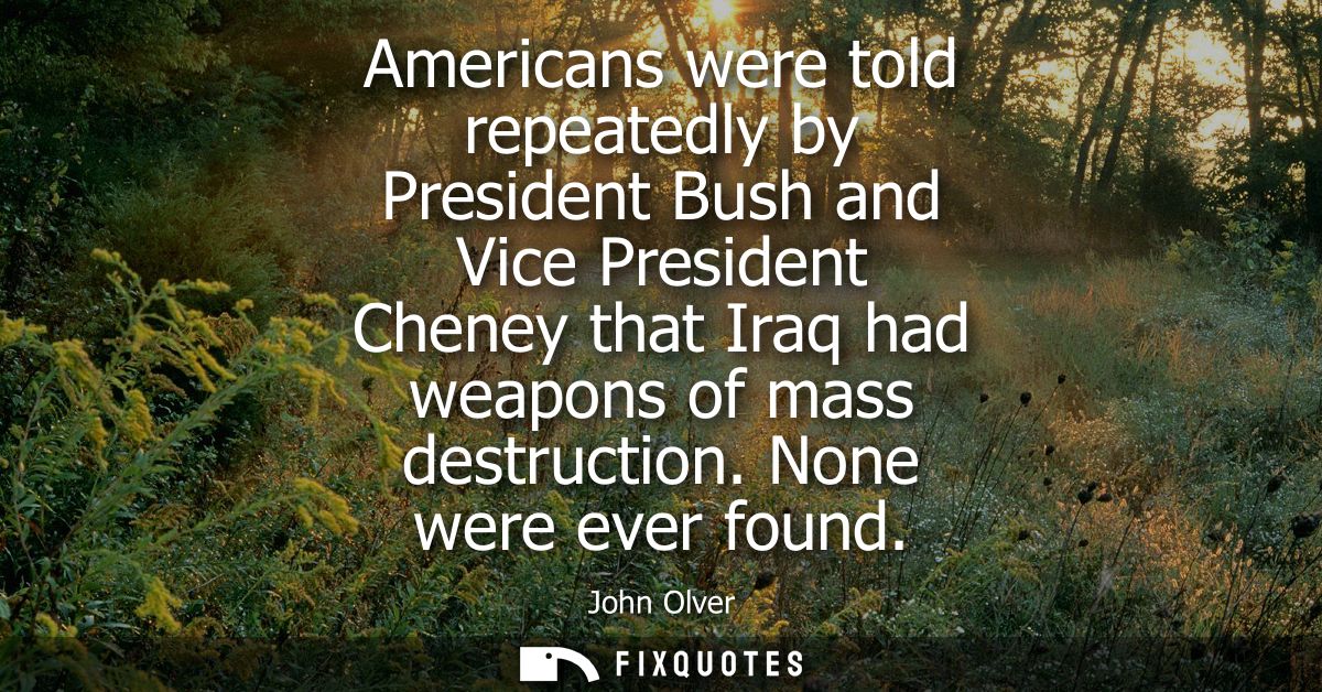 Americans were told repeatedly by President Bush and Vice President Cheney that Iraq had weapons of mass destruction. No