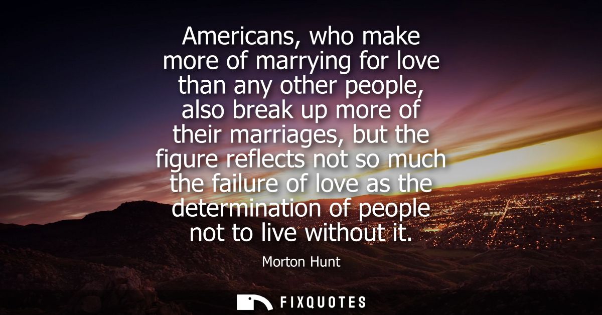 Americans, who make more of marrying for love than any other people, also break up more of their marriages, but the figu