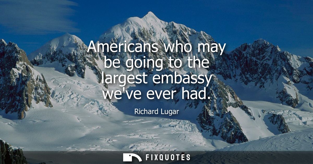 Americans who may be going to the largest embassy weve ever had