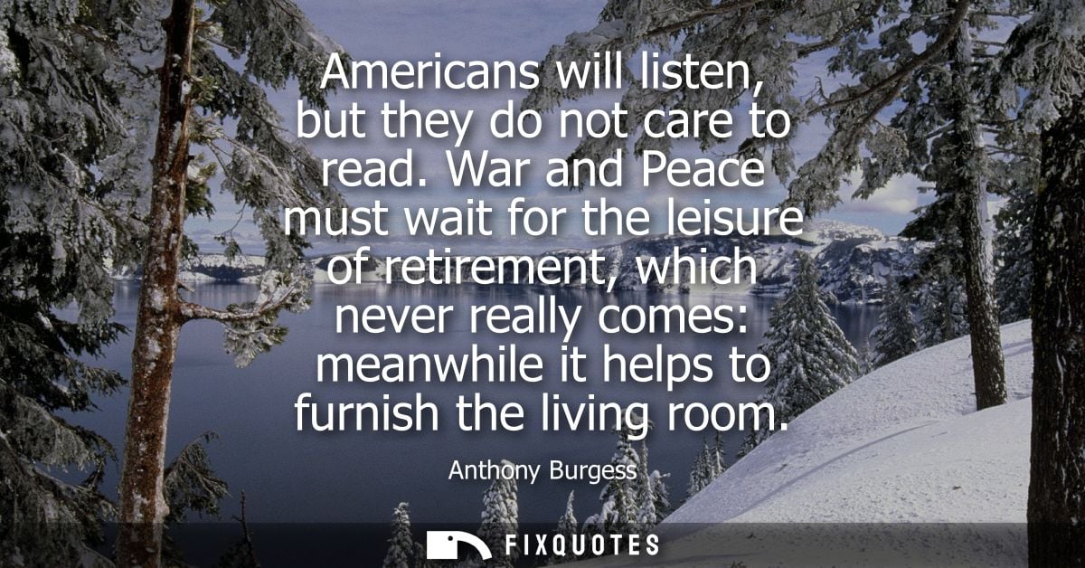 Americans will listen, but they do not care to read. War and Peace must wait for the leisure of retirement, which never 