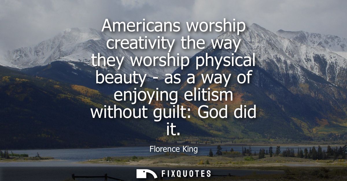 Americans worship creativity the way they worship physical beauty - as a way of enjoying elitism without guilt: God did 