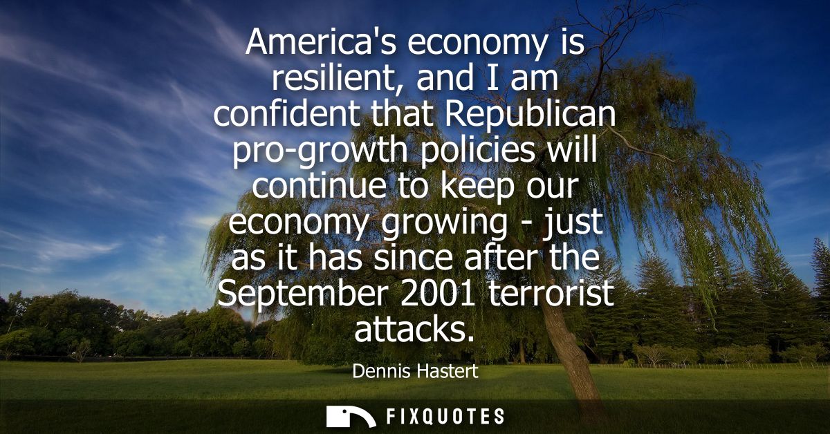 Americas economy is resilient, and I am confident that Republican pro-growth policies will continue to keep our economy 
