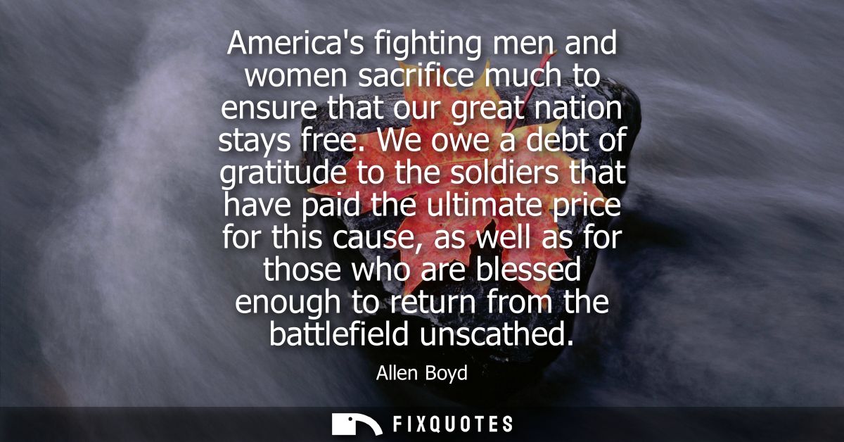 Americas fighting men and women sacrifice much to ensure that our great nation stays free. We owe a debt of gratitude to
