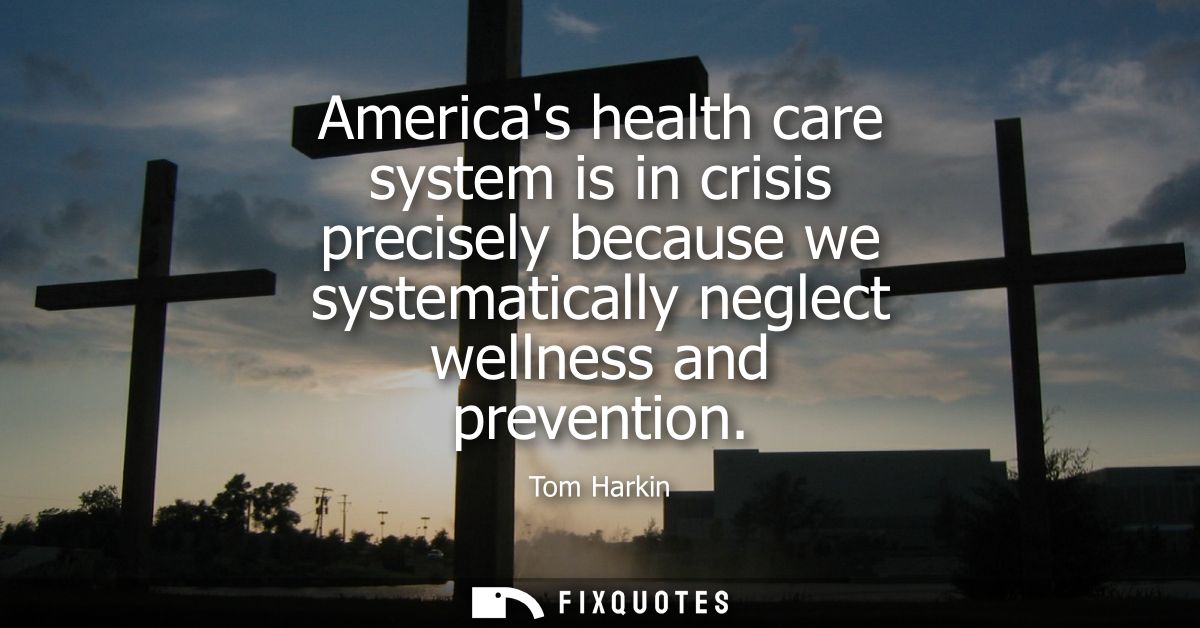 Americas health care system is in crisis precisely because we systematically neglect wellness and prevention