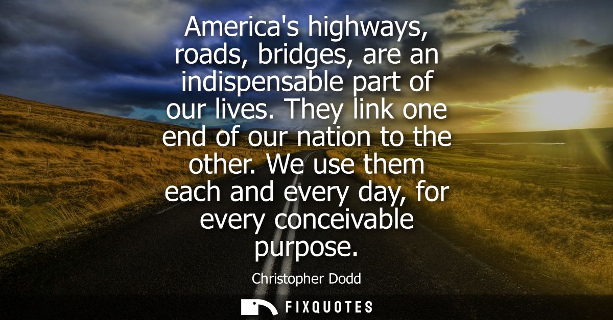 Americas highways, roads, bridges, are an indispensable part of our lives. They link one end of our nation to the other.