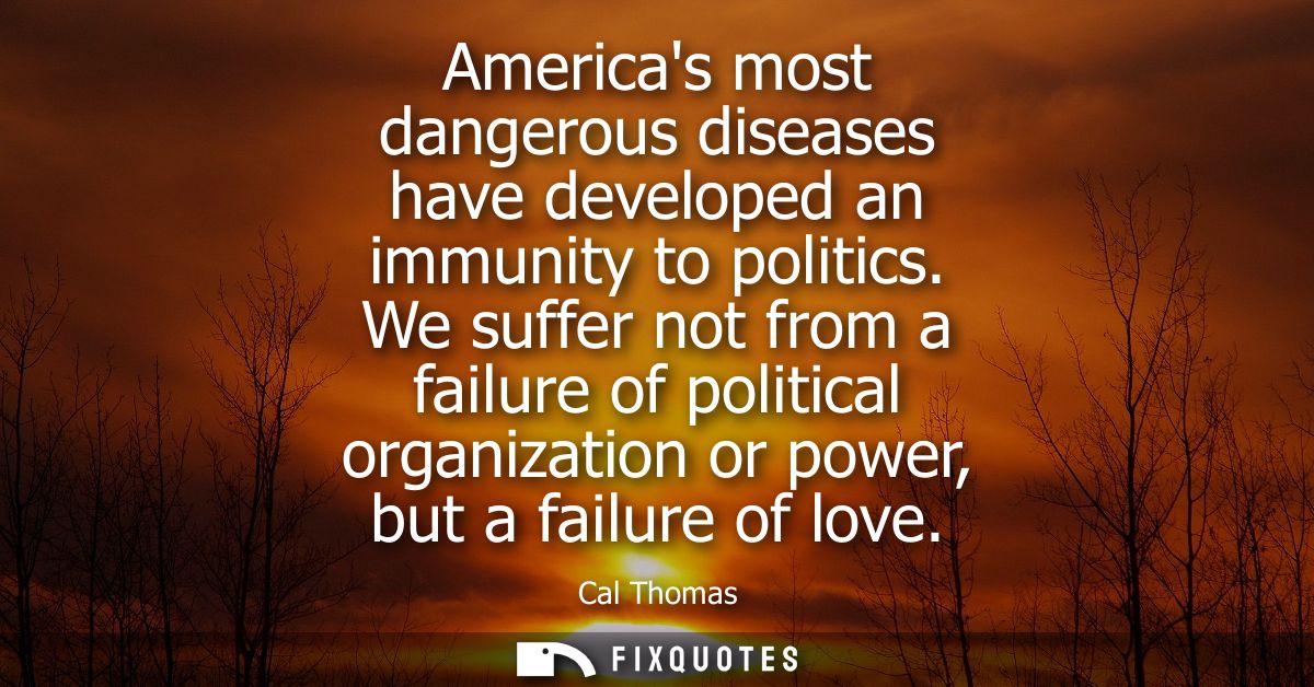 Americas most dangerous diseases have developed an immunity to politics. We suffer not from a failure of political organ