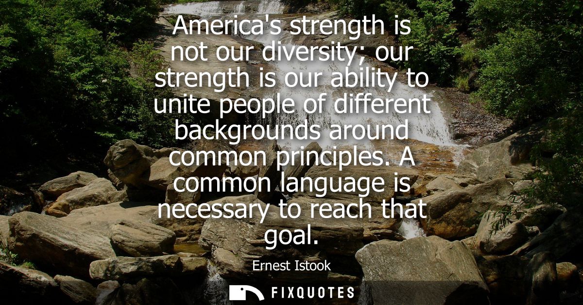 Americas strength is not our diversity our strength is our ability to unite people of different backgrounds around commo