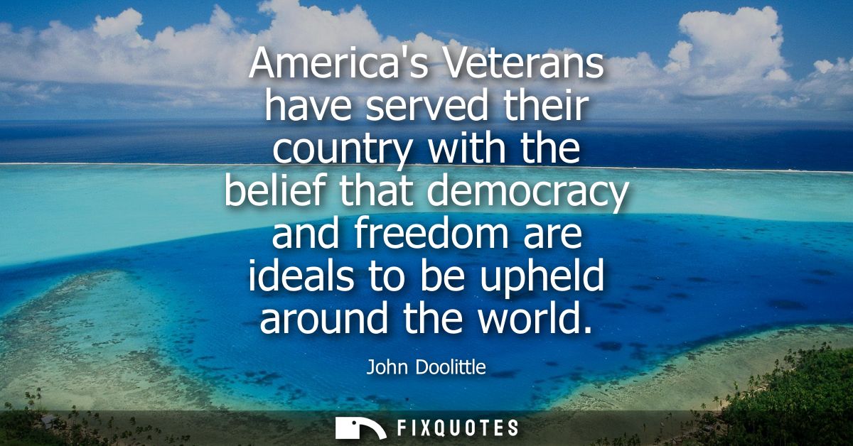 Americas Veterans have served their country with the belief that democracy and freedom are ideals to be upheld around th