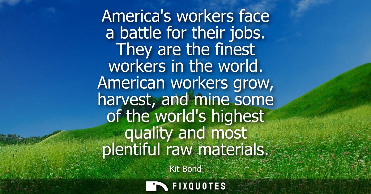 Americas workers face a battle for their jobs. They are the finest workers in the world. American workers grow, harvest,