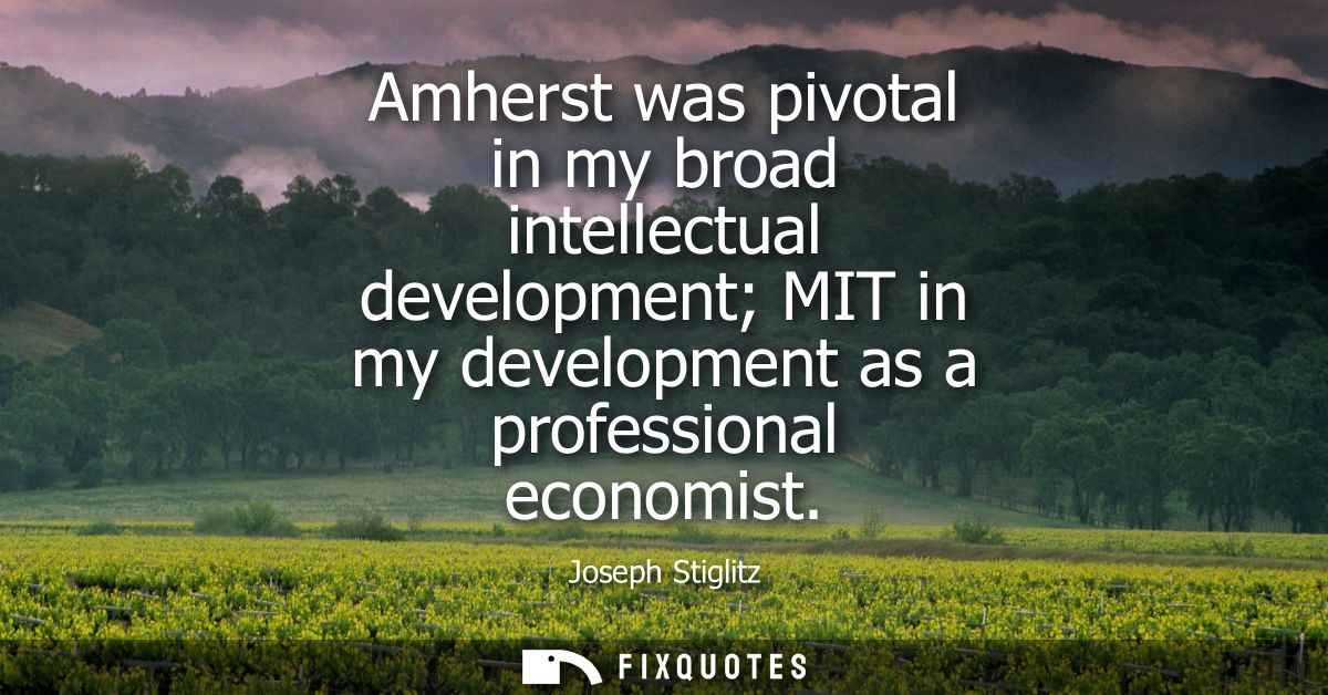 Amherst was pivotal in my broad intellectual development MIT in my development as a professional economist