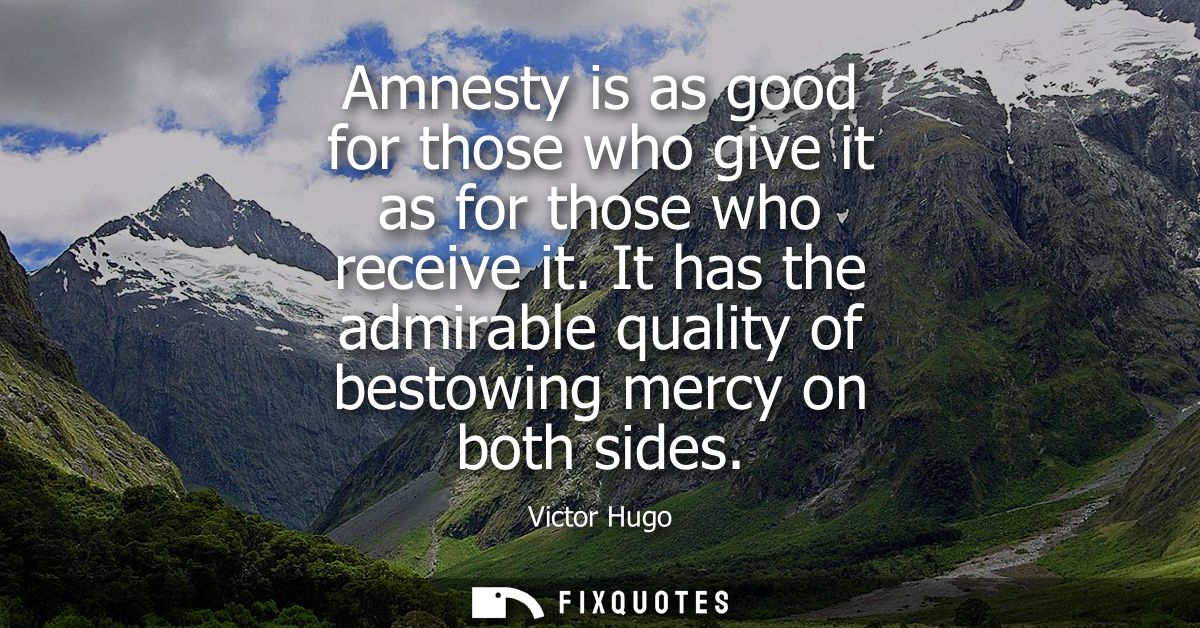 Amnesty is as good for those who give it as for those who receive it. It has the admirable quality of bestowing mercy on
