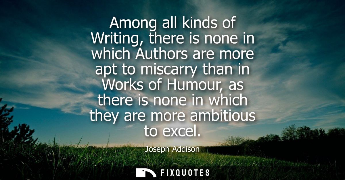 Among all kinds of Writing, there is none in which Authors are more apt to miscarry than in Works of Humour, as there is
