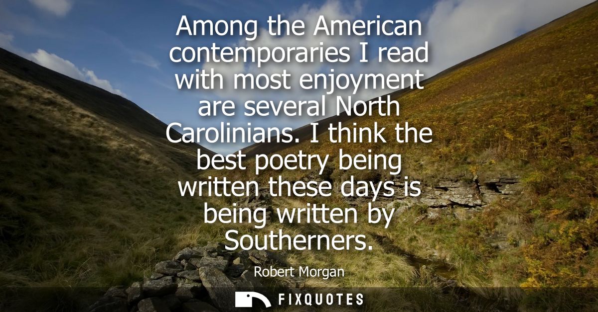 Among the American contemporaries I read with most enjoyment are several North Carolinians. I think the best poetry bein