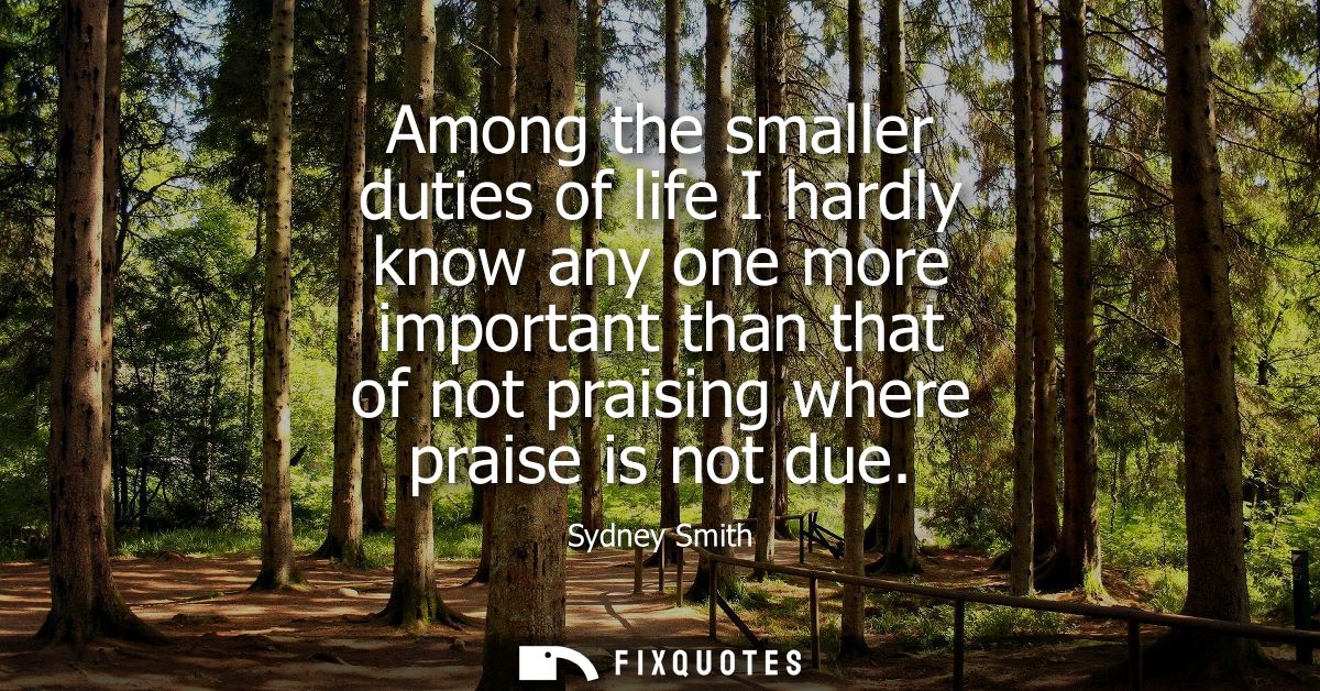 Among the smaller duties of life I hardly know any one more important than that of not praising where praise is not due