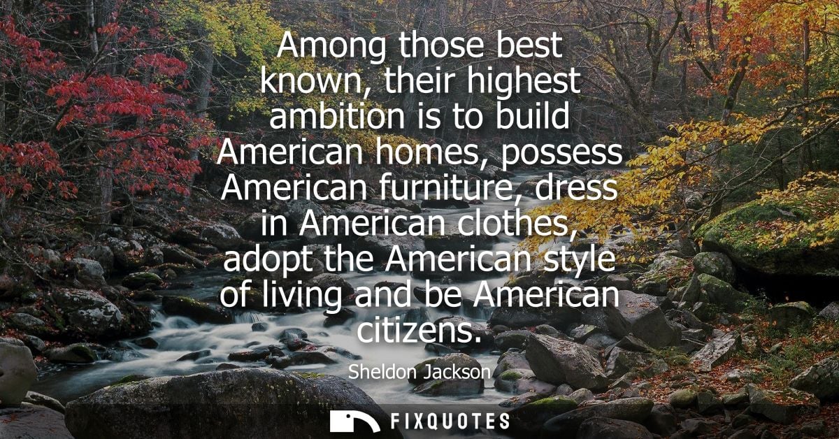 Among those best known, their highest ambition is to build American homes, possess American furniture, dress in American