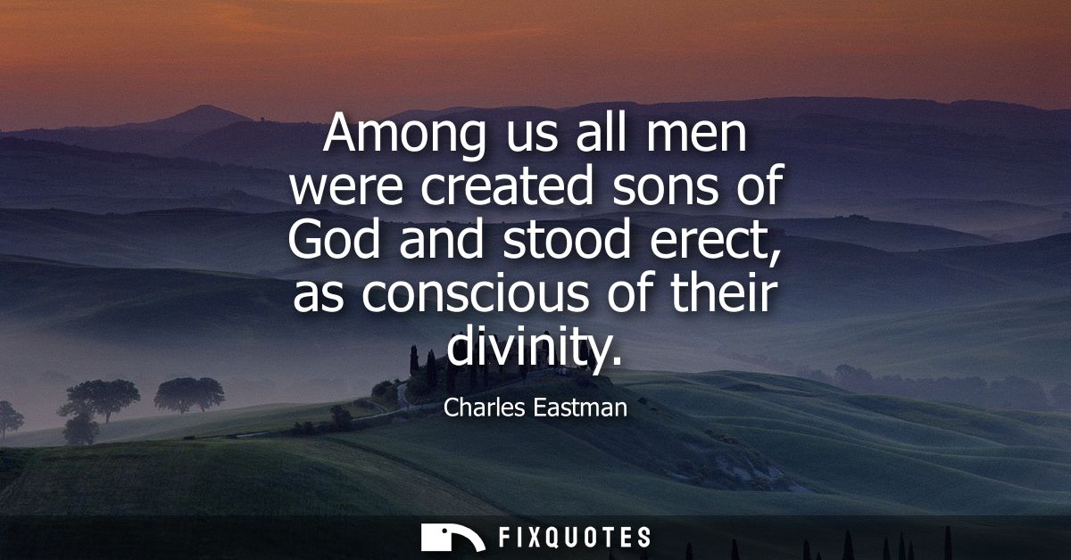 Among us all men were created sons of God and stood erect, as conscious of their divinity