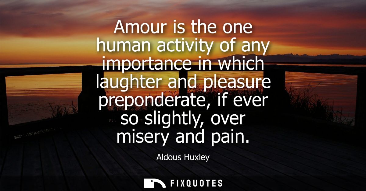 Amour is the one human activity of any importance in which laughter and pleasure preponderate, if ever so slightly, over