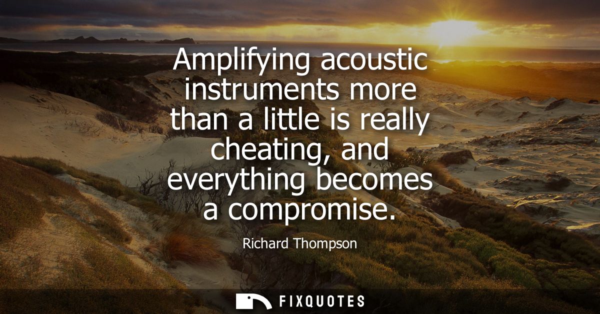 Amplifying acoustic instruments more than a little is really cheating, and everything becomes a compromise