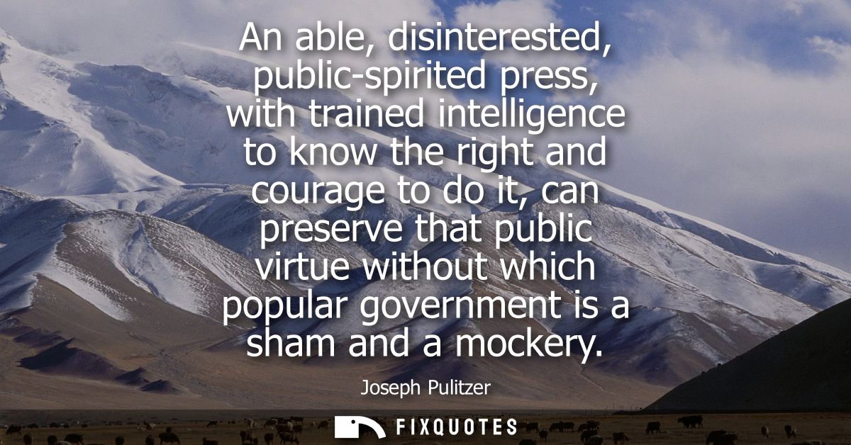 An able, disinterested, public-spirited press, with trained intelligence to know the right and courage to do it, can pre