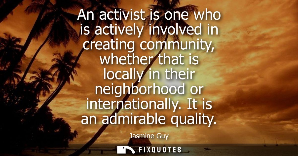 An activist is one who is actively involved in creating community, whether that is locally in their neighborhood or inte